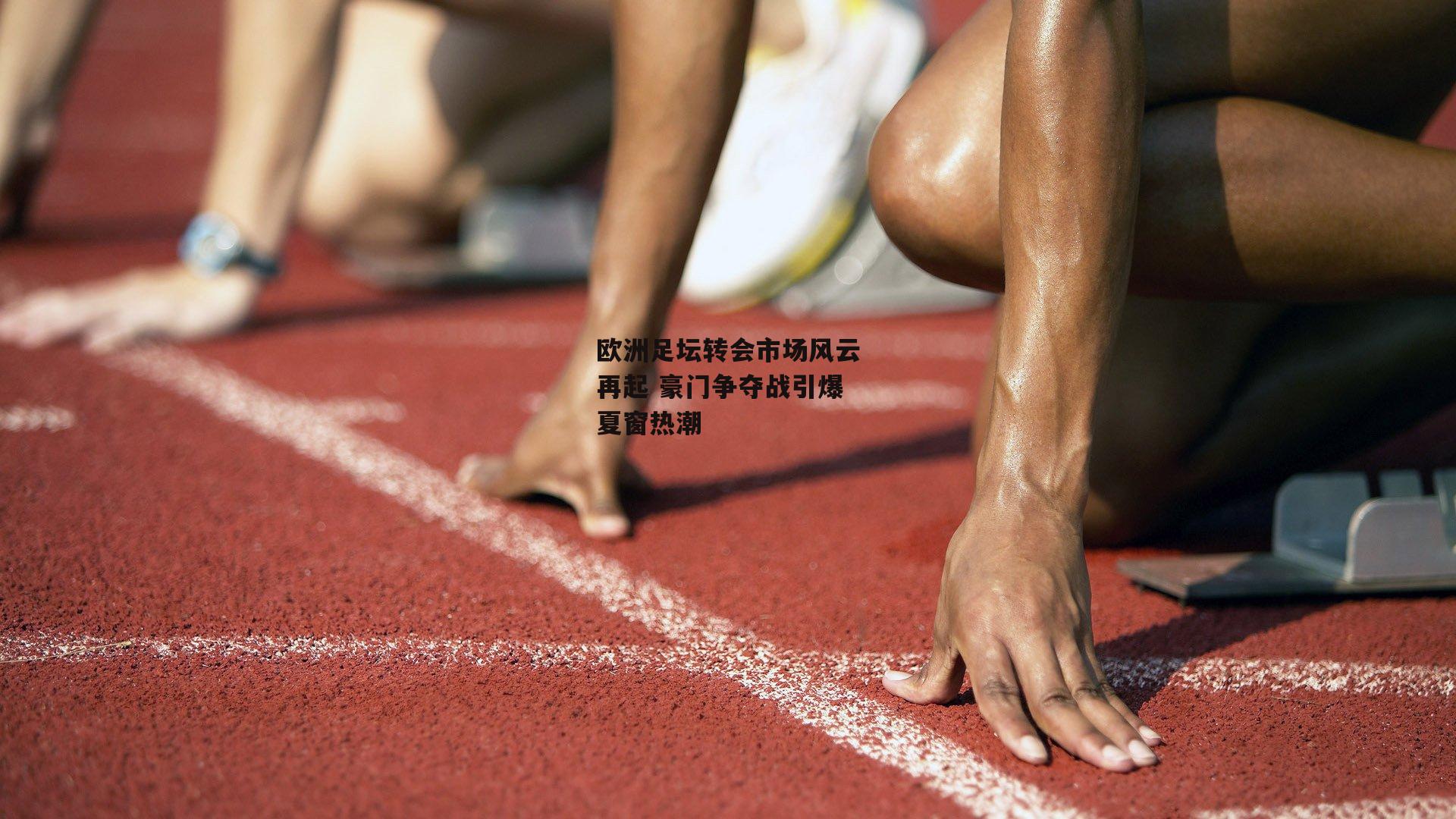 欧洲足坛转会市场风云再起 豪门争夺战引爆夏窗热潮
